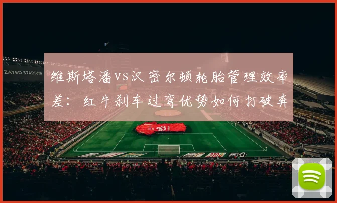 维斯塔潘vs汉密尔顿轮胎管理效率差：红牛刹车过弯优势如何打破奔驰旧秩序
