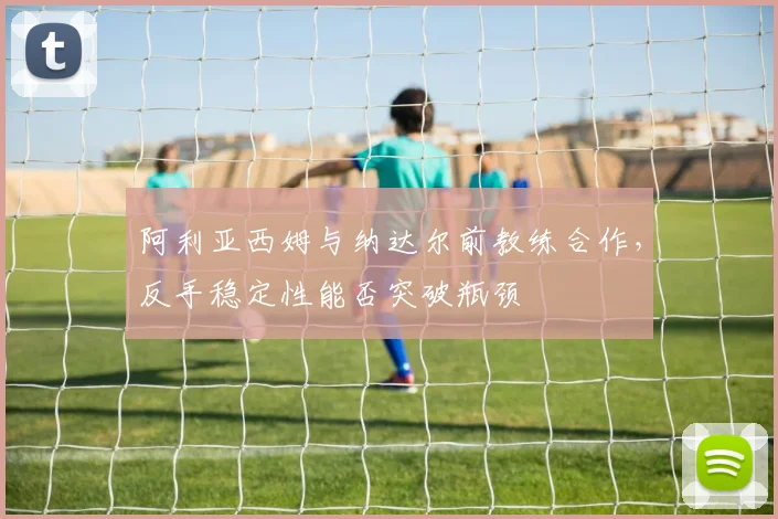 阿利亚西姆与纳达尔前教练合作，反手稳定性能否突破瓶颈
