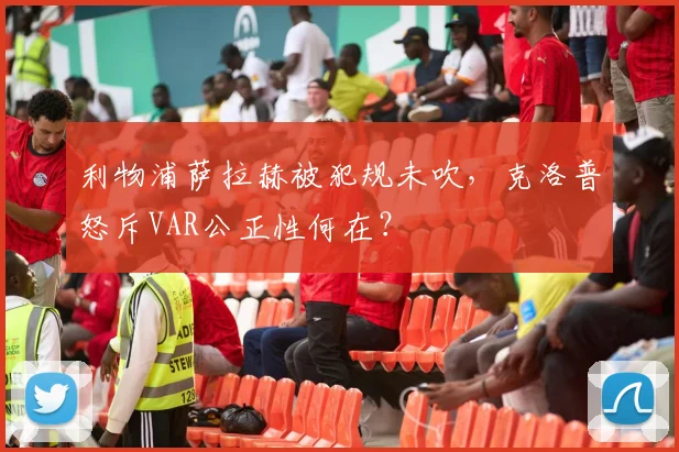 利物浦萨拉赫被犯规未吹，克洛普怒斥VAR公正性何在？