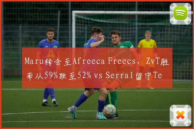 Maru转会至Afreeca Freecs，ZvT胜率从59%跌至52% vs Serral留守Team Liquid后ZvP胜率突破70%