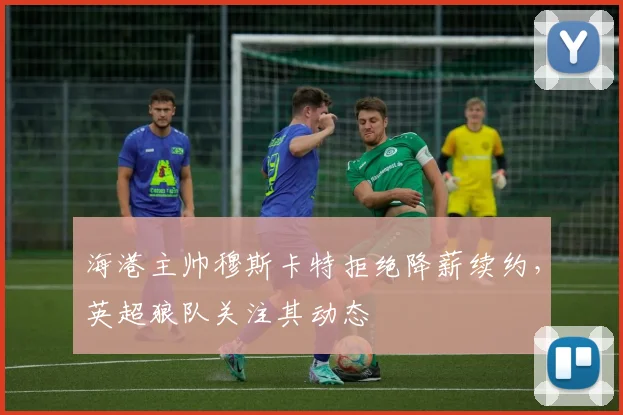 海港主帅穆斯卡特拒绝降薪续约，英超狼队关注其动态
