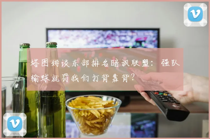 塔图姆谈东部排名暗讽联盟：强队输球就罚我们打背靠背？