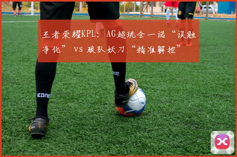 王者荣耀KPL:AG超玩会一诺“误触净化” vs 狼队妖刀“精准解控”,裁判尺度为何两样?