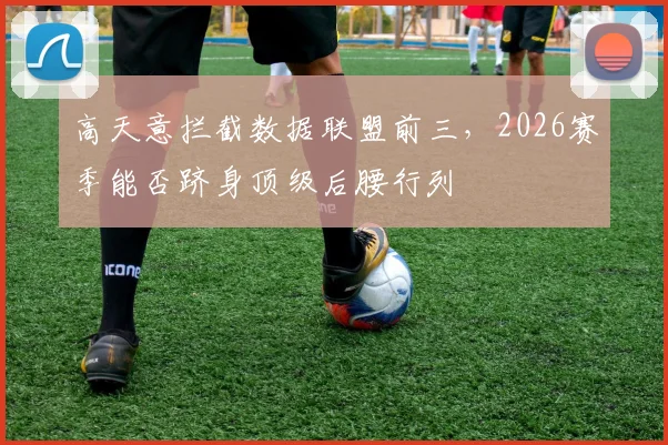 高天意拦截数据联盟前三，2026赛季能否跻身顶级后腰行列